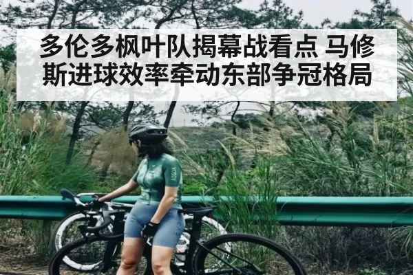 多伦多枫叶队揭幕战看点 马修斯进球效率牵动东部争冠格局